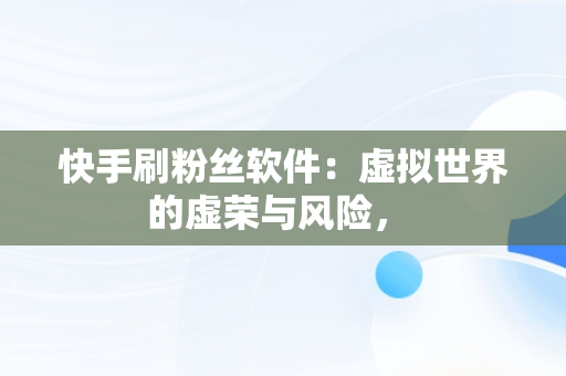 快手刷粉丝软件：虚拟世界的虚荣与风险， 