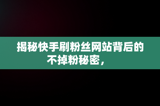 揭秘快手刷粉丝网站背后的不掉粉秘密， 