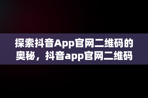 探索抖音App官网二维码的奥秘，抖音app官网二维码扫不出来 