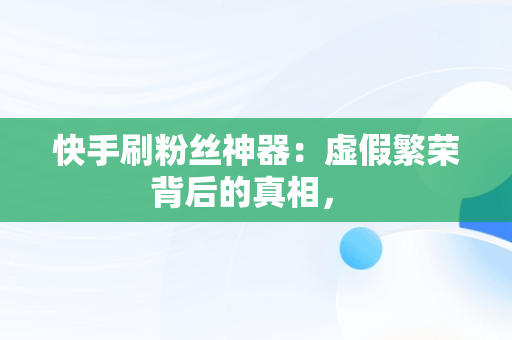 快手刷粉丝神器：虚假繁荣背后的真相， 