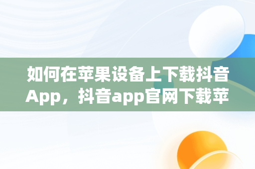 如何在苹果设备上下载抖音App，抖音app官网下载苹果版安装 