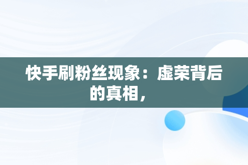 快手刷粉丝现象：虚荣背后的真相， 