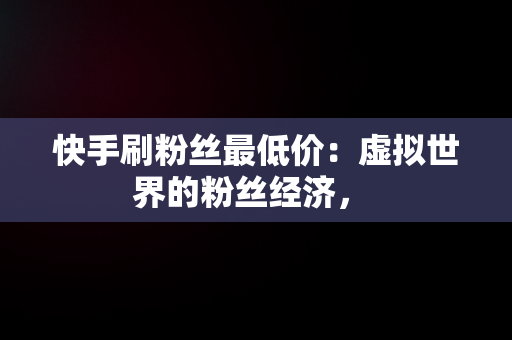 快手刷粉丝最低价：虚拟世界的粉丝经济， 