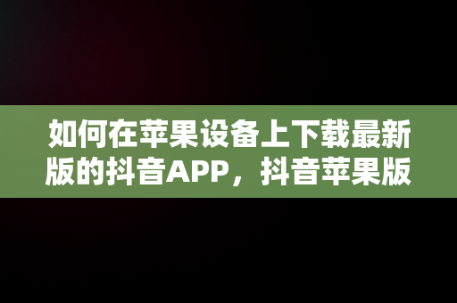 如何在苹果设备上下载最新版的抖音APP，抖音苹果版免费下载安装 