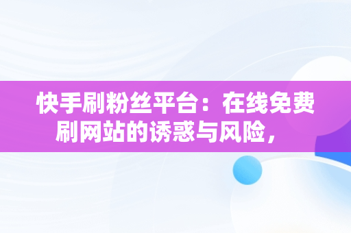 快手刷粉丝平台：在线免费刷网站的诱惑与风险， 