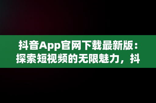 抖音App官网下载最新版：探索短视频的无限魅力，抖音app官网下载最新版安装 