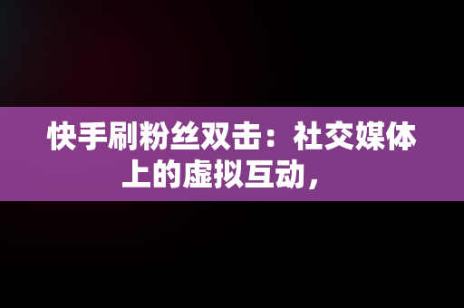 快手刷粉丝双击：社交媒体上的虚拟互动， 