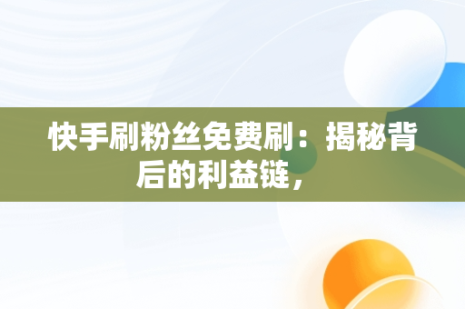 快手刷粉丝免费刷：揭秘背后的利益链， 