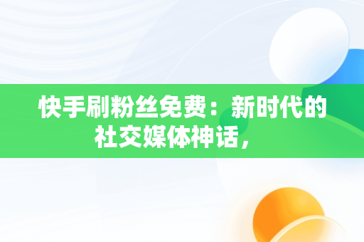 快手刷粉丝免费：新时代的社交媒体神话， 