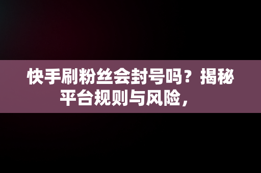 快手刷粉丝会封号吗？揭秘平台规则与风险， 