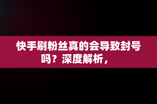 快手刷粉丝真的会导致封号吗？深度解析， 