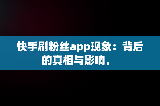 快手刷粉丝app现象：背后的真相与影响， 