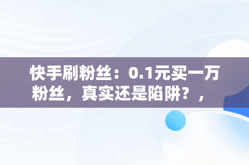 快手刷粉丝：0.1元买一万粉丝，真实还是陷阱？， 