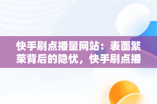 快手刷点播量网站：表面繁荣背后的隐忧，快手刷点播量网站排行榜 