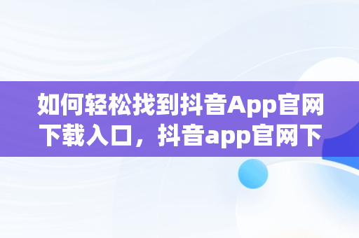 如何轻松找到抖音App官网下载入口，抖音app官网下载入口在哪 