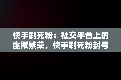 快手刷死粉：社交平台上的虚拟繁荣，快手刷死粉封号吗 