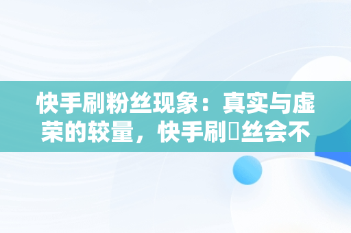 快手刷粉丝现象：真实与虚荣的较量，快手刷枌丝会不会封号 