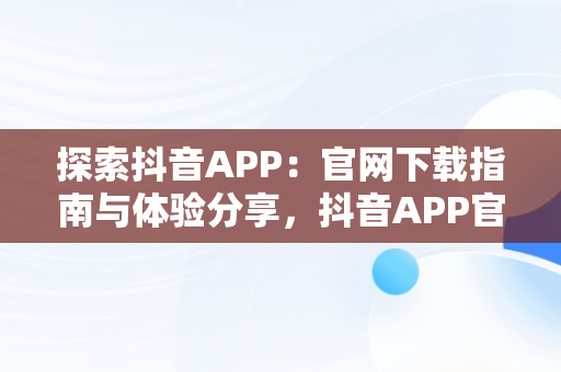 探索抖音APP：官网下载指南与体验分享，抖音APP官网下载 