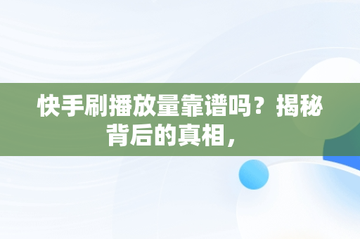 快手刷播放量靠谱吗？揭秘背后的真相， 