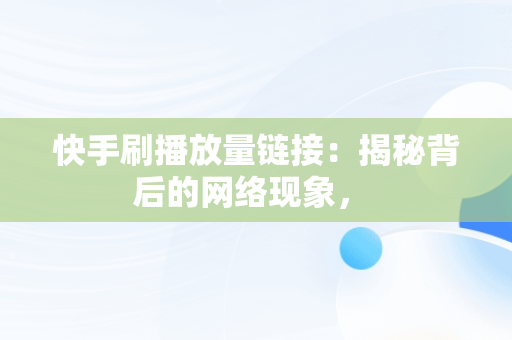 快手刷播放量链接：揭秘背后的网络现象， 