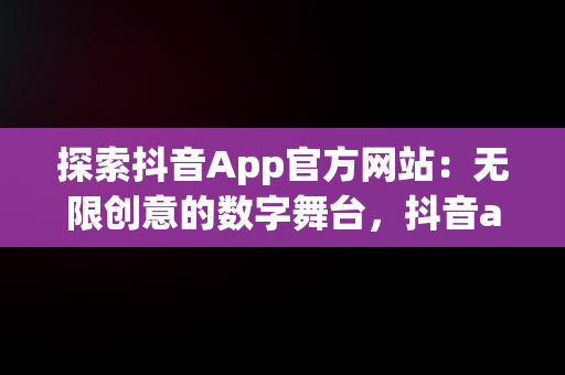 探索抖音App官方网站：无限创意的数字舞台，抖音app官方网站的介绍 