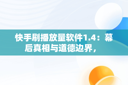 快手刷播放量软件1.4：幕后真相与道德边界， 