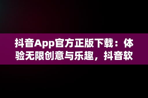 抖音App官方正版下载：体验无限创意与乐趣，抖音软件官方下载最新版 