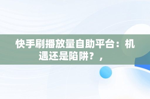 快手刷播放量自助平台：机遇还是陷阱？， 