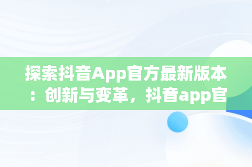 探索抖音App官方最新版本：创新与变革，抖音app官方最新版本是多少 