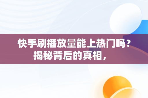 快手刷播放量能上热门吗？揭秘背后的真相， 