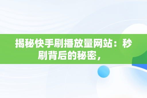 揭秘快手刷播放量网站：秒刷背后的秘密， 