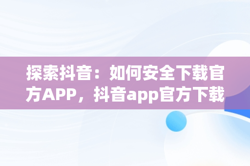 探索抖音：如何安全下载官方APP，抖音app官方下载链接是真的吗 