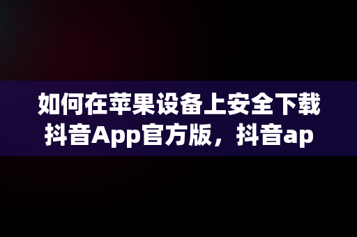 如何在苹果设备上安全下载抖音App官方版，抖音app官方下载苹果手机 