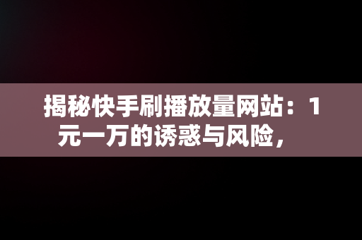 揭秘快手刷播放量网站：1元一万的诱惑与风险， 