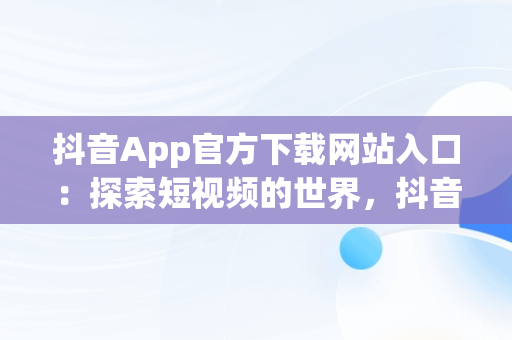 抖音App官方下载网站入口：探索短视频的世界，抖音app下载官网下载 