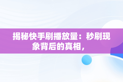 揭秘快手刷播放量：秒刷现象背后的真相， 