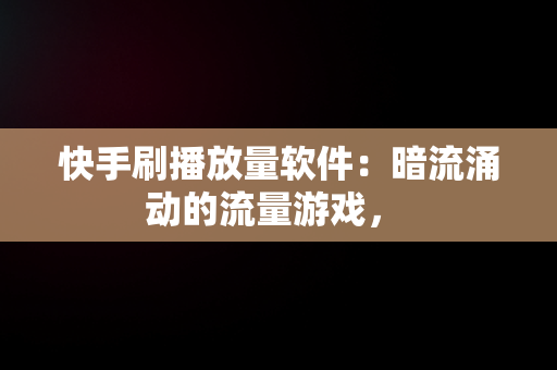 快手刷播放量软件：暗流涌动的流量游戏， 