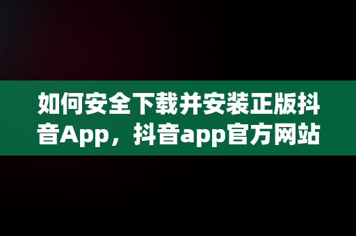 如何安全下载并安装正版抖音App，抖音app官方网站下载 