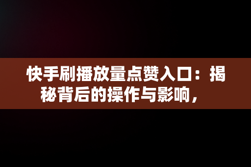 快手刷播放量点赞入口：揭秘背后的操作与影响， 