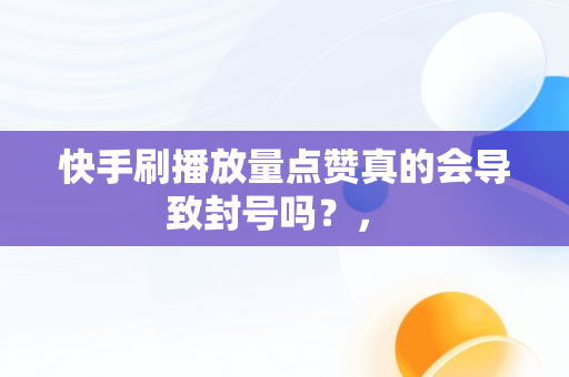 快手刷播放量点赞真的会导致封号吗？， 