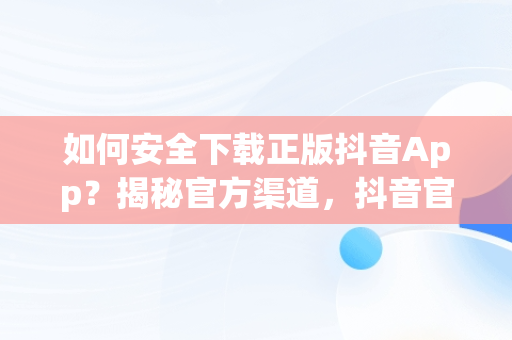 如何安全下载正版抖音App？揭秘官方渠道，抖音官方软件下载 