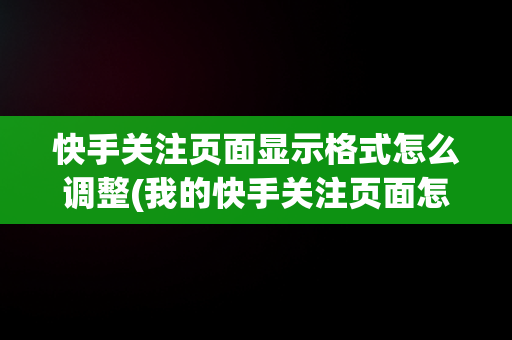 快手关注页面显示格式怎么调整(我的快手关注页面怎么变成大框了)