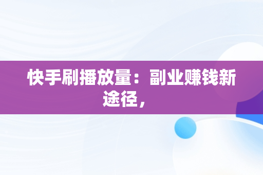 快手刷播放量：副业赚钱新途径， 