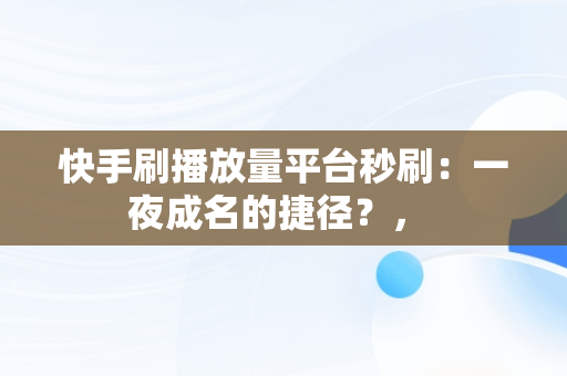 快手刷播放量平台秒刷：一夜成名的捷径？， 