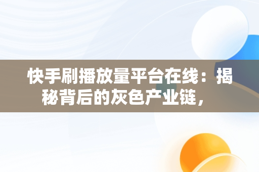 快手刷播放量平台在线：揭秘背后的灰色产业链， 