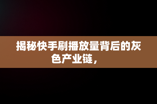 揭秘快手刷播放量背后的灰色产业链， 