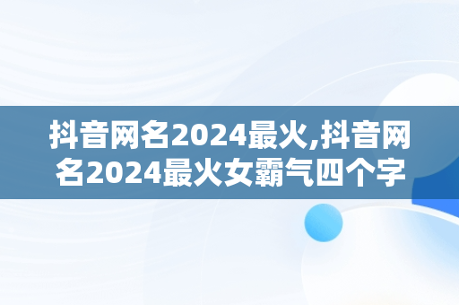 抖音网名2024最火,抖音网名2024最火女霸气四个字