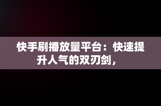 快手刷播放量平台：快速提升人气的双刃剑， 