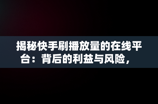 揭秘快手刷播放量的在线平台：背后的利益与风险， 