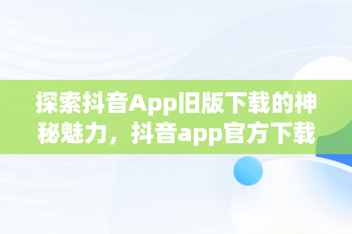 探索抖音App旧版下载的神秘魅力，抖音app官方下载旧版安装 